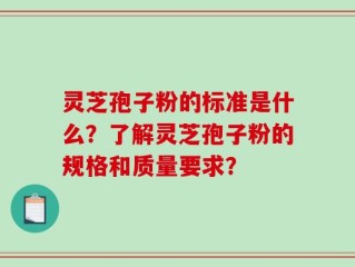 灵芝孢子粉的标准是什么？了解灵芝孢子粉的规格和质量要求？