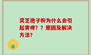灵芝孢子粉为什么会引起胃疼？？原因及解决方法？