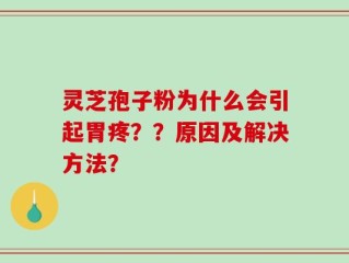 灵芝孢子粉为什么会引起胃疼？？原因及解决方法？
