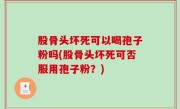 股骨头坏死可以喝孢子粉吗(股骨头坏死可否服用孢子粉？)