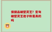 保健品破壁灵芝？宽甸破壁灵芝孢子粉是真的吗