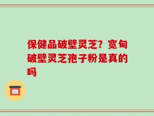 保健品破壁灵芝？宽甸破壁灵芝孢子粉是真的吗