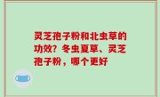 灵芝孢子粉和北虫草的功效？冬虫夏草、灵芝孢子粉，哪个更好