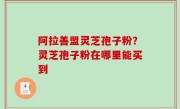 阿拉善盟灵芝孢子粉？灵芝孢子粉在哪里能买到