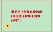 灵芝孢子粉是自费药吗(灵芝孢子粉属于自费药吗？)