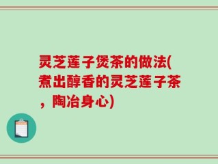 灵芝莲子煲茶的做法(煮出醇香的灵芝莲子茶，陶冶身心)