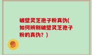 破壁灵芝孢子粉真伪(如何辨别破壁灵芝孢子粉的真伪？)