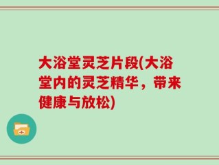 大浴堂灵芝片段(大浴堂内的灵芝精华，带来健康与放松)