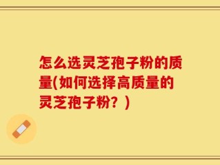 怎么选灵芝孢子粉的质量(如何选择高质量的灵芝孢子粉？)
