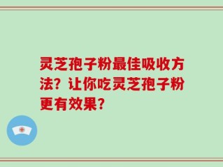灵芝孢子粉最佳吸收方法？让你吃灵芝孢子粉更有效果？