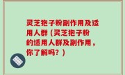 灵芝狍子粉副作用及适用人群 (灵芝狍子粉的适用人群及副作用，你了解吗？)