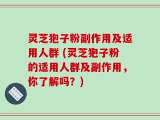 灵芝狍子粉副作用及适用人群 (灵芝狍子粉的适用人群及副作用，你了解吗？)