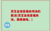 灵芝金线莲瘦肉炖汤的做法(灵芝金线莲瘦肉汤，健康美味。)