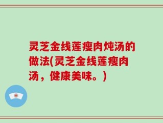 灵芝金线莲瘦肉炖汤的做法(灵芝金线莲瘦肉汤，健康美味。)