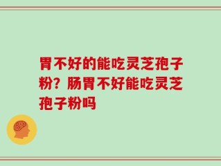 胃不好的能吃灵芝孢子粉？肠胃不好能吃灵芝孢子粉吗