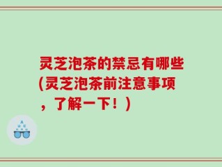 灵芝泡茶的禁忌有哪些(灵芝泡茶前注意事项，了解一下！)