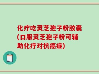 化疗吃灵芝孢子粉胶囊(口服灵芝孢子粉可辅助化疗对抗癌症)