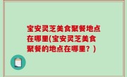 宝安灵芝美食聚餐地点在哪里(宝安灵芝美食聚餐的地点在哪里？)