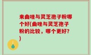 来曲唑与灵芝孢子粉哪个好(曲唑与灵芝孢子粉的比较，哪个更好？)