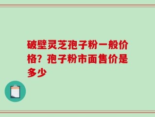 破壁灵芝孢子粉一般价格？孢子粉市面售价是多少