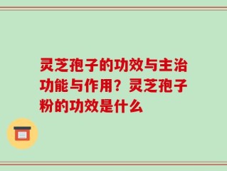 灵芝孢子的功效与主治功能与作用？灵芝孢子粉的功效是什么