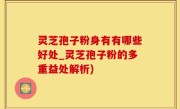 灵芝孢子粉身有有哪些好处_灵芝孢子粉的多重益处解析)