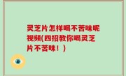 灵芝片怎样喝不苦味呢视频(四招教你喝灵芝片不苦味！)