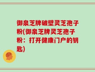 御泉芝牌破壁灵芝孢子粉(御泉芝牌灵芝孢子粉：打开健康门户的钥匙)