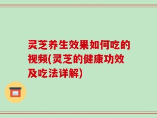 灵芝养生效果如何吃的视频(灵芝的健康功效及吃法详解)