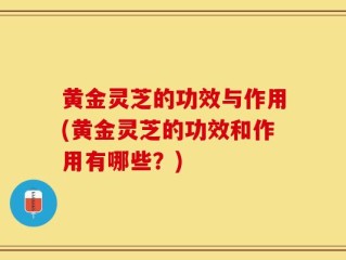 黄金灵芝的功效与作用(黄金灵芝的功效和作用有哪些？)