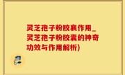 灵芝孢子粉胶襄作用_灵芝孢子粉胶囊的神奇功效与作用解析)