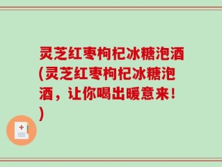 灵芝红枣枸杞冰糖泡酒(灵芝红枣枸杞冰糖泡酒，让你喝出暖意来！)