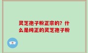 灵芝孢子粉正宗的？什么是纯正的灵芝孢子粉