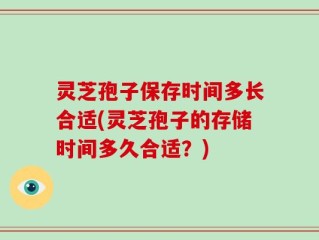 灵芝孢子保存时间多长合适(灵芝孢子的存储时间多久合适？)