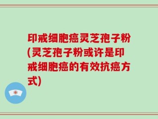 印戒细胞癌灵芝孢子粉(灵芝孢子粉或许是印戒细胞癌的有效抗癌方式)
