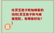 吃灵芝孢子粉加蜂蜜的功效(灵芝孢子粉与蜂蜜搭配，有哪些好处？)