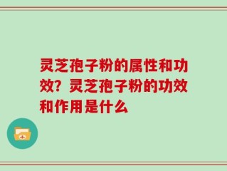 灵芝孢子粉的属性和功效？灵芝孢子粉的功效和作用是什么