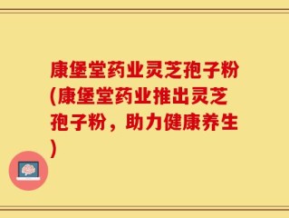 康堡堂药业灵芝孢子粉(康堡堂药业推出灵芝孢子粉，助力健康养生)