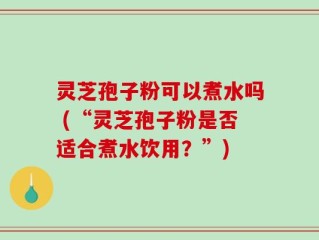灵芝孢子粉可以煮水吗 (“灵芝孢子粉是否适合煮水饮用？”)