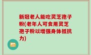 新冠老人能吃灵芝孢子粉(老年人可食用灵芝孢子粉以增强身体抵抗力)