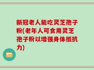 新冠老人能吃灵芝孢子粉(老年人可食用灵芝孢子粉以增强身体抵抗力)