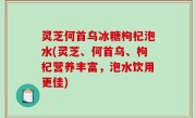 灵芝何首乌冰糖枸杞泡水(灵芝、何首乌、枸杞营养丰富，泡水饮用更佳)
