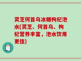 灵芝何首乌冰糖枸杞泡水(灵芝、何首乌、枸杞营养丰富，泡水饮用更佳)