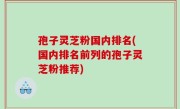 孢子灵芝粉国内排名(国内排名前列的孢子灵芝粉推荐)