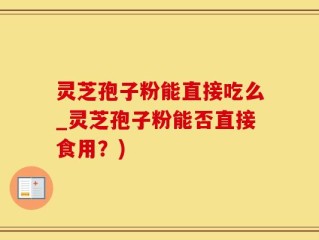灵芝孢子粉能直接吃么_灵芝孢子粉能否直接食用？)