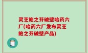 灵芝鲍之芬破壁哈药六厂(哈药六厂发布灵芝鲍之芬破壁产品)
