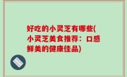 好吃的小灵芝有哪些(小灵芝美食推荐：口感鲜美的健康佳品)
