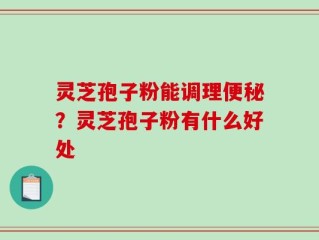灵芝孢子粉能调理便秘？灵芝孢子粉有什么好处