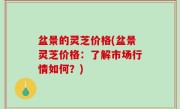 盆景的灵芝价格(盆景灵芝价格：了解市场行情如何？)