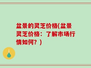 盆景的灵芝价格(盆景灵芝价格：了解市场行情如何？)